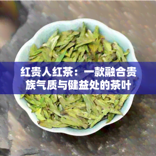 红贵人红茶：一款融合贵族气质与健益处的茶叶