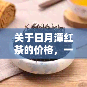 关于日月潭红茶的价格，一盒茶叶通常多少钱？