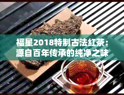 福星2018特制古法红茶：源自百年传承的纯净之味