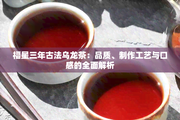 福星三年古法乌龙茶：品质、制作工艺与口感的全面解析