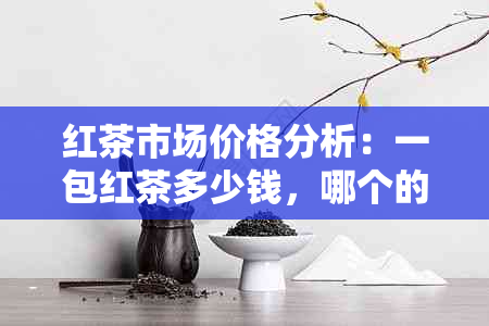 红茶市场价格分析：一包红茶多少钱，哪个的性价比更高？