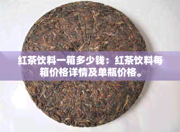 红茶饮料一箱多少钱：红茶饮料每箱价格详情及单瓶价格。