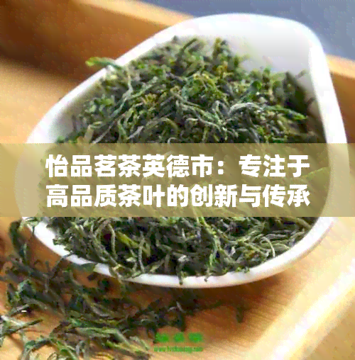 怡品茗茶英德市：专注于高品质茶叶的创新与传承