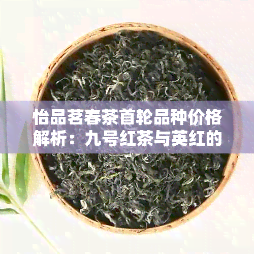 怡品茗春茶首轮品种价格解析：九号红茶与英红的异同对比