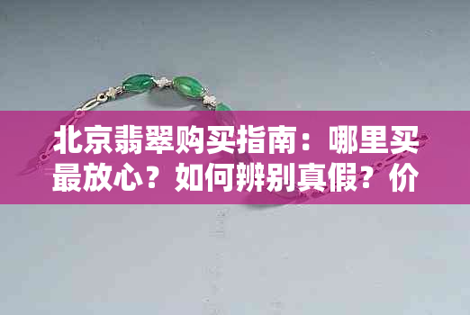 北京翡翠购买指南：哪里买最放心？如何辨别真假？价格参考等一应俱全