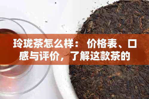 玲珑茶怎么样： 价格表、口感与评价，了解这款茶的所有信息