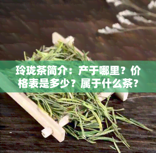 玲珑茶简介：产于哪里？价格表是多少？属于什么茶？口感怎么样？