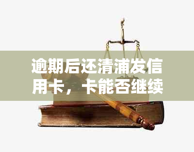 逾期后还清浦发信用卡，卡能否继续使用？安全吗？怎么办？