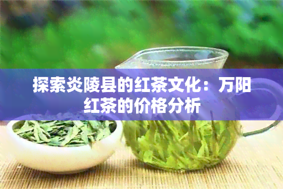 探索炎陵县的红茶文化：万阳红茶的价格分析