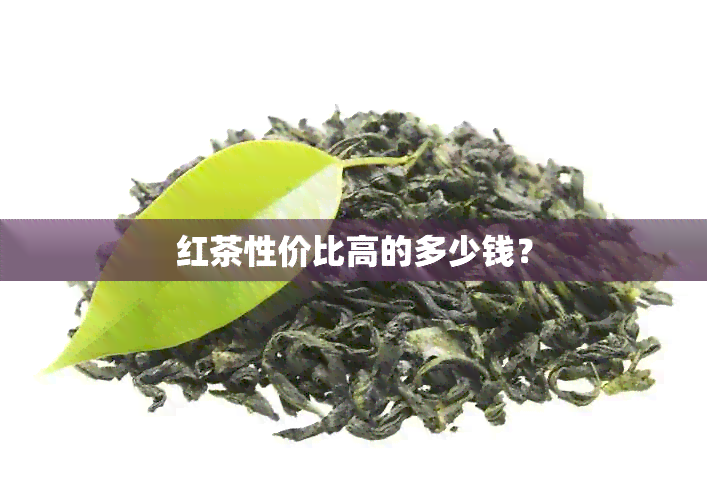 红茶性价比高的多少钱？