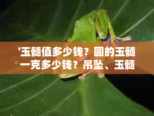 '玉髓值多少钱？圆的玉髓一克多少钱？吊坠、玉髓一般值多少钱？'