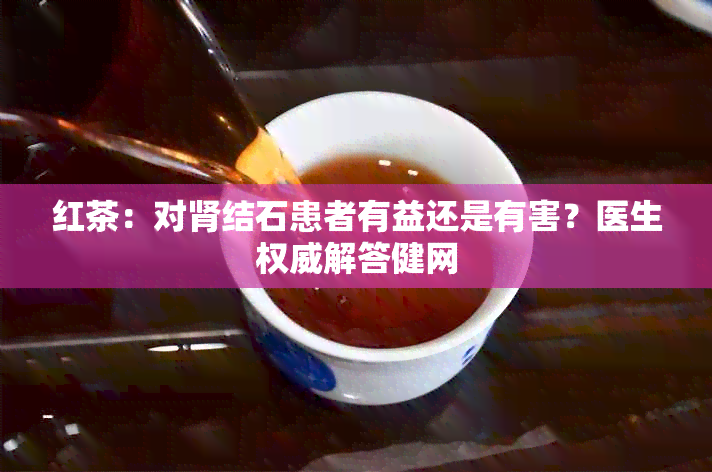 红茶：对肾结石患者有益还是有害？医生权威解答健网