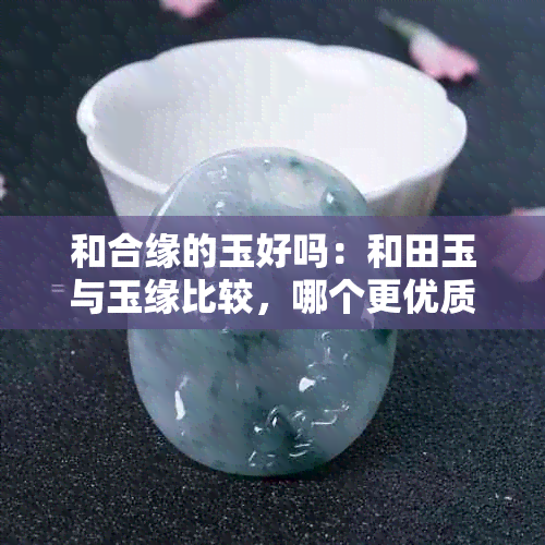 和合缘的玉好吗：和田玉与玉缘比较，哪个更优质？