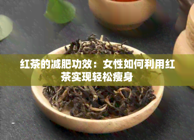 红茶的减肥功效：女性如何利用红茶实现轻松瘦身