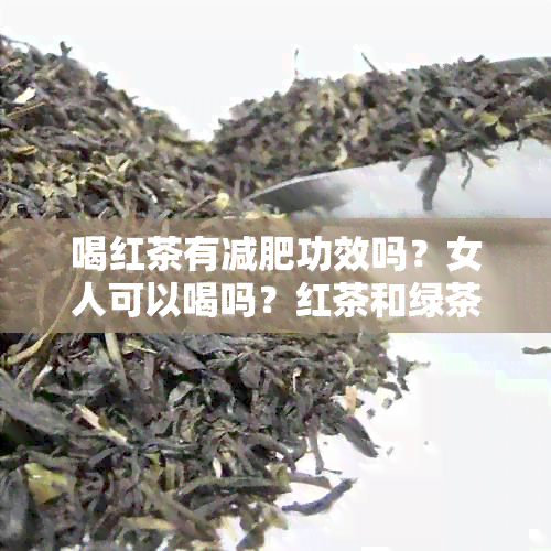 喝红茶有减肥功效吗？女人可以喝吗？红茶和绿茶对女性减肥效果有何差异？