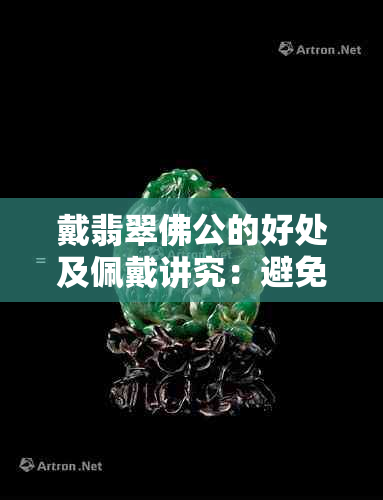 戴翡翠佛公的好处及佩戴讲究：避免忌讳，发挥更大功效