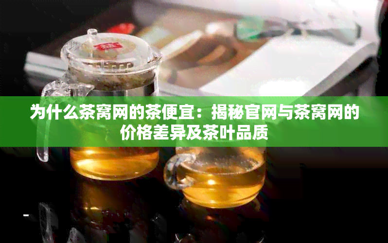 为什么茶窝网的茶便宜：揭秘官网与茶窝网的价格差异及茶叶品质