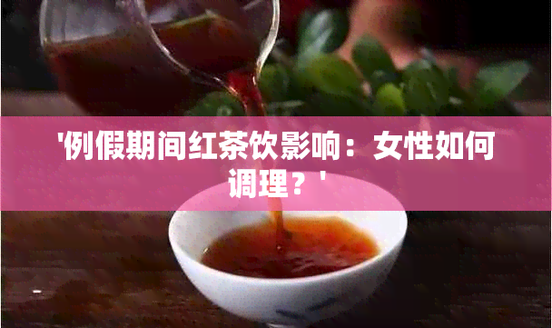 '例假期间红茶饮影响：女性如何调理？'