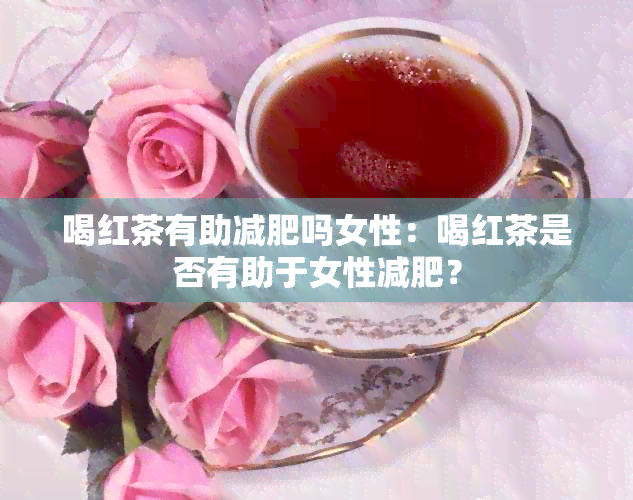 喝红茶有助减肥吗女性：喝红茶是否有助于女性减肥？