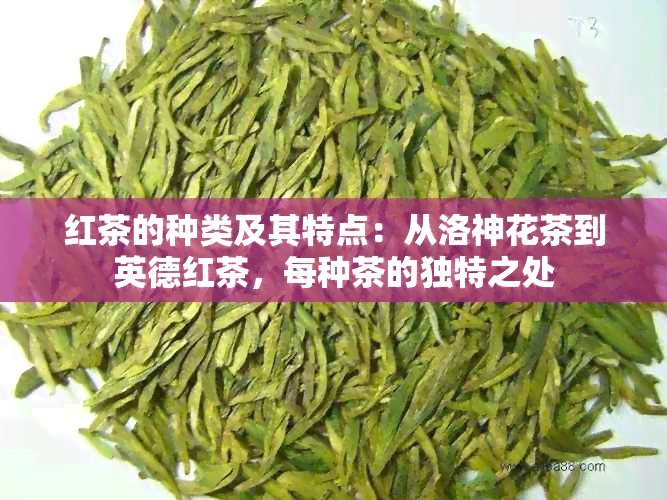 红茶的种类及其特点：从洛神花茶到英德红茶，每种茶的独特之处