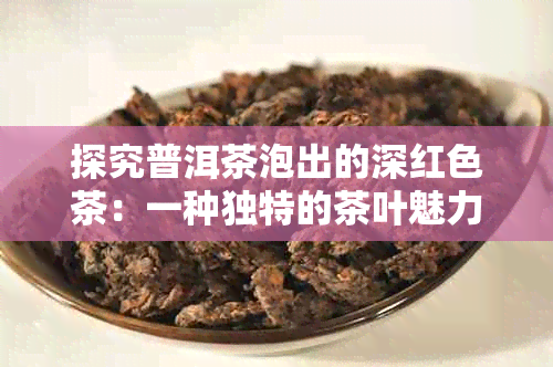 探究普洱茶泡出的深红色茶：一种独特的茶叶魅力