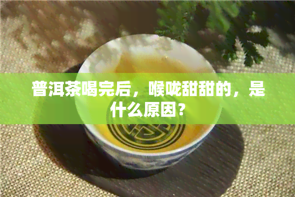 普洱茶喝完后，喉咙甜甜的，是什么原因？