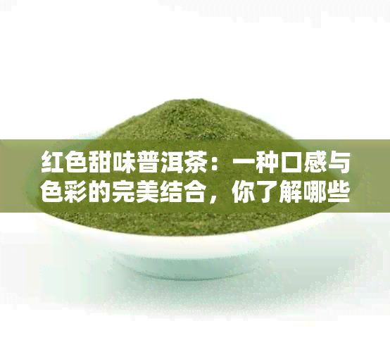 红色甜味普洱茶：一种口感与色彩的完美结合，你了解哪些？