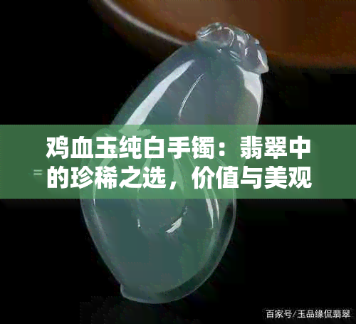 鸡血玉纯白手镯：翡翠中的珍稀之选，价值与美观并存高吗？