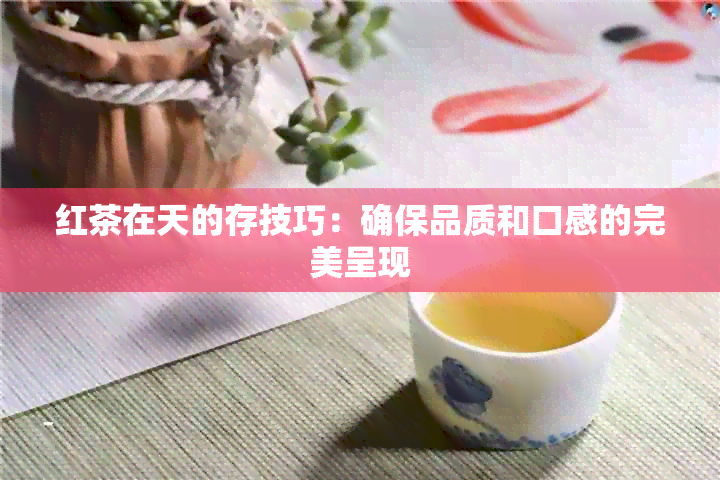 红茶在天的存技巧：确保品质和口感的完美呈现