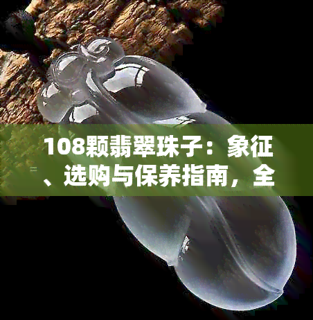 108颗翡翠珠子：象征、选购与保养指南，全面解析翡翠文化的奥秘