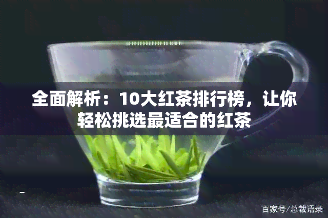 全面解析：10大红茶排行榜，让你轻松挑选最适合的红茶