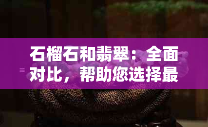 石榴石和翡翠：全面对比，帮助您选择最适合自己的宝石