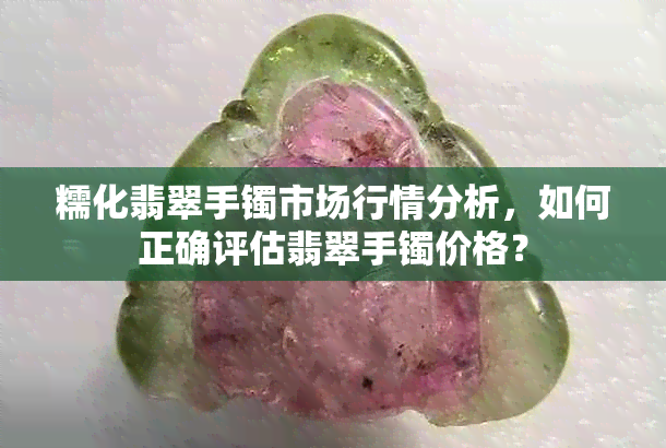 糯化翡翠手镯市场行情分析，如何正确评估翡翠手镯价格？