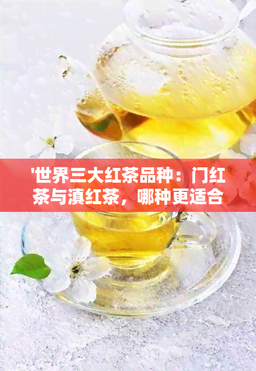 '世界三大红茶品种：门红茶与滇红茶，哪种更适合你？'