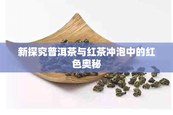 新探究普洱茶与红茶冲泡中的红色奥秘