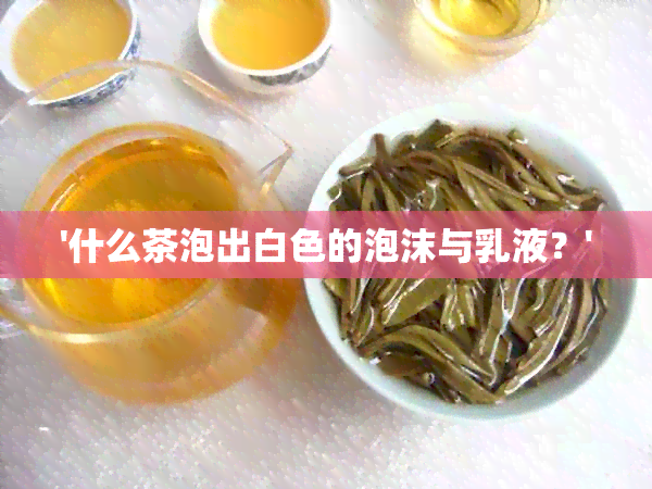 '什么茶泡出白色的泡沫与乳液？'