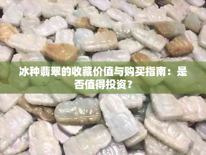 冰种翡翠的收藏价值与购买指南：是否值得投资？