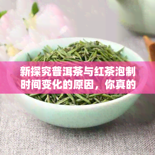 新探究普洱茶与红茶泡制时间变化的原因，你真的喝对了吗？