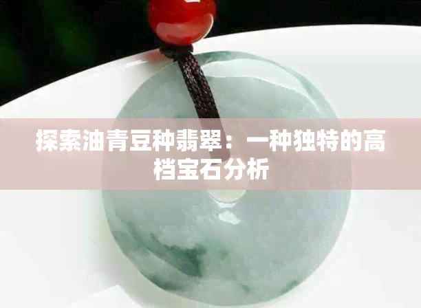 探索油青豆种翡翠：一种独特的高档宝石分析