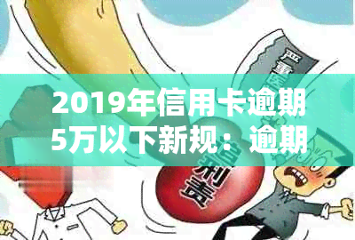 2019年信用卡逾期5万以下新规：逾期后的影响及应对措