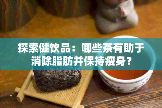 探索健饮品：哪些茶有助于消除脂肪并保持瘦身？