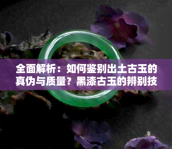 全面解析：如何鉴别出土古玉的真伪与质量？黑漆古玉的辨别技巧大揭秘！