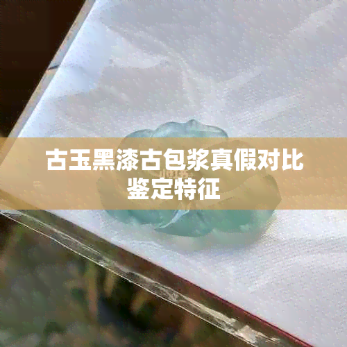 古玉黑漆古包浆真假对比鉴定特征