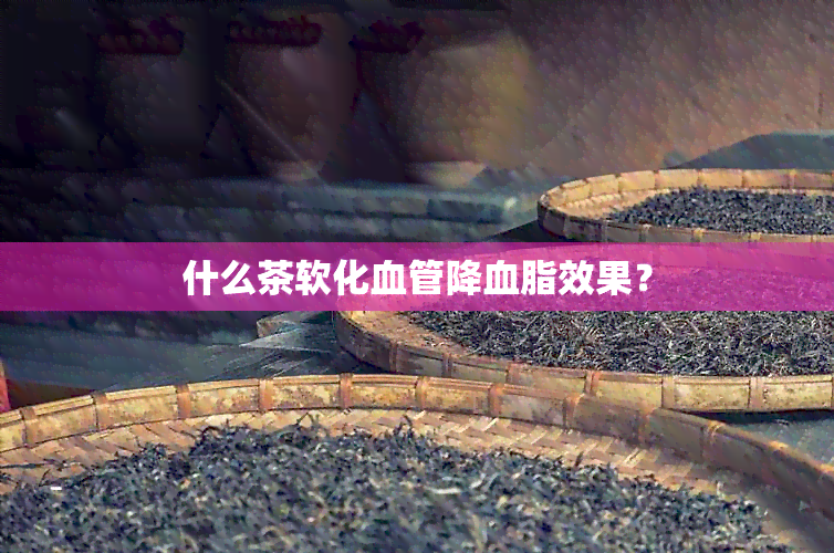 什么茶软化血管降血脂效果？