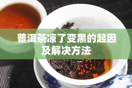 普洱茶凉了变黑的起因及解决方法