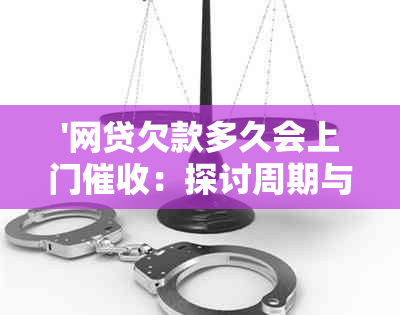 '网贷欠款多久会上门：探讨周期与工作单位影响'