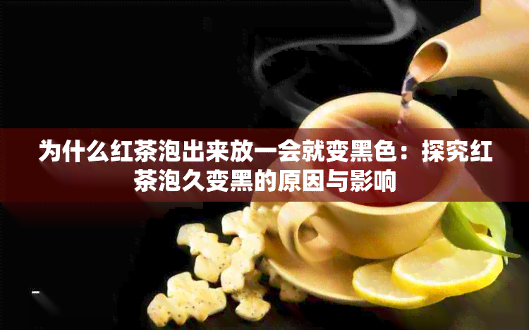 为什么红茶泡出来放一会就变黑色：探究红茶泡久变黑的原因与影响