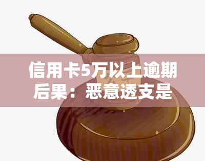 信用卡5万以上逾期后果：恶意透支是否构成诈骗，多久会被起诉？