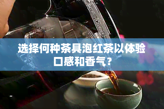 选择何种茶具泡红茶以体验口感和香气？