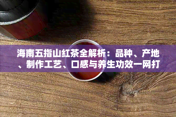 海南五指山红茶全解析：品种、产地、制作工艺、口感与养生功效一网打尽！